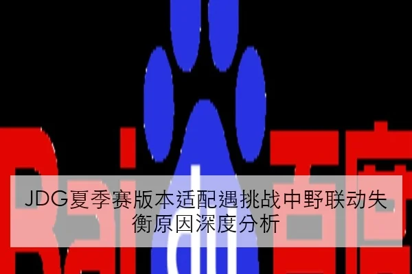 JDG夏季赛版本适配遇挑战中野联动失衡原因深度分析
